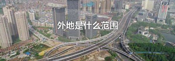 外地是什么范围-生活经验-生活小常识大全