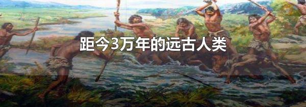 距今3万年的远古人类-生活经验-生活小常识大全